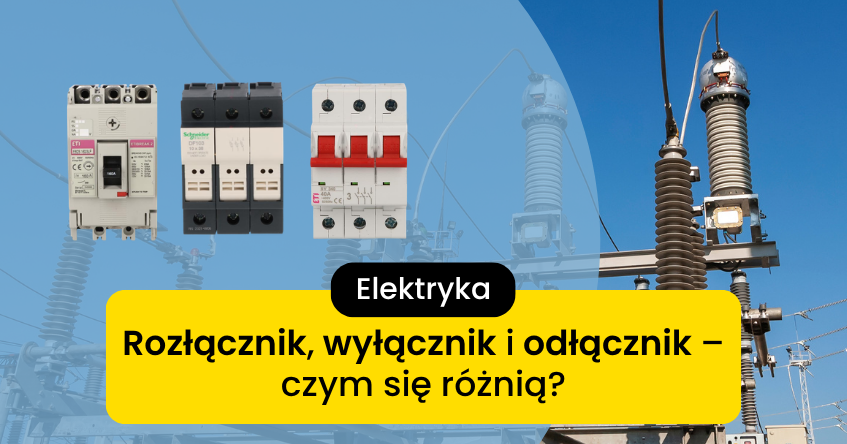 Rozłącznik, wyłącznik i odłącznik – czym się różnią?